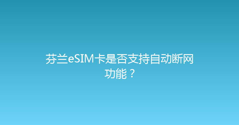 芬兰eSIM卡是否支持自动断网功能？ 
