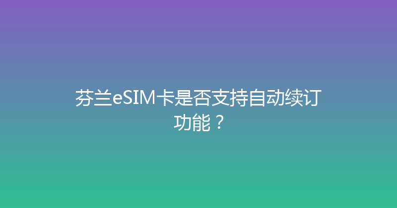 芬兰eSIM卡是否支持自动续订功能？ 