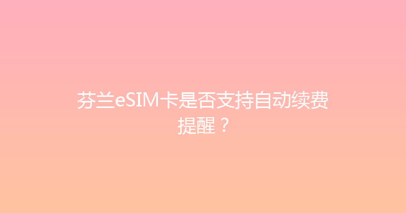 芬兰eSIM卡是否支持自动续费提醒？ 