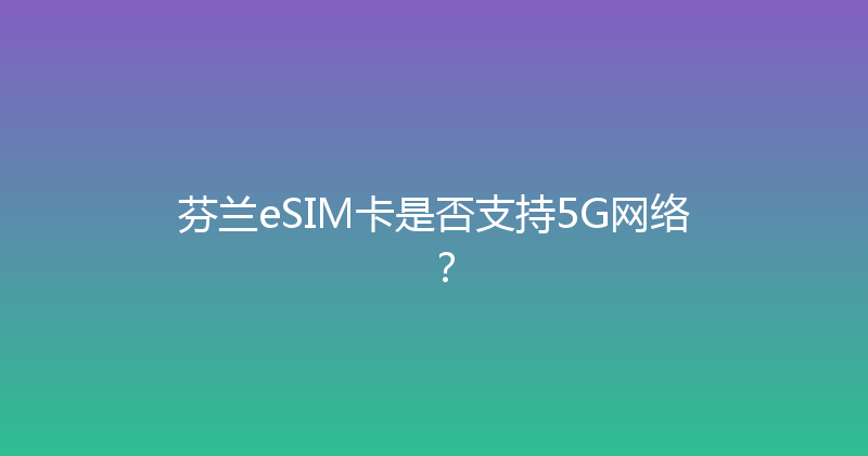 芬兰eSIM卡是否支持5G网络？ 