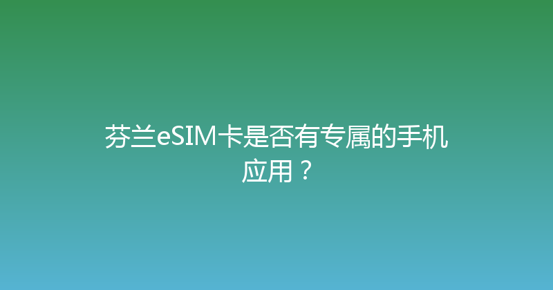 芬兰eSIM卡是否有专属的手机应用？ 