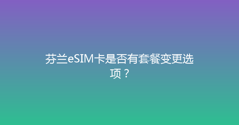 芬兰eSIM卡是否有套餐变更选项？ 