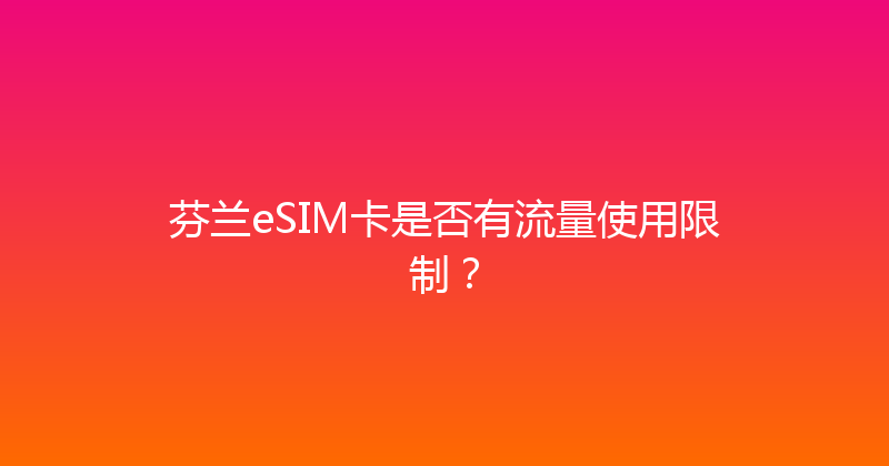 芬兰eSIM卡是否有流量使用限制？ 