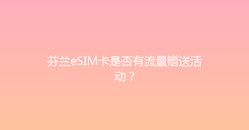 芬兰eSIM卡是否有流量赠送活动？ 
