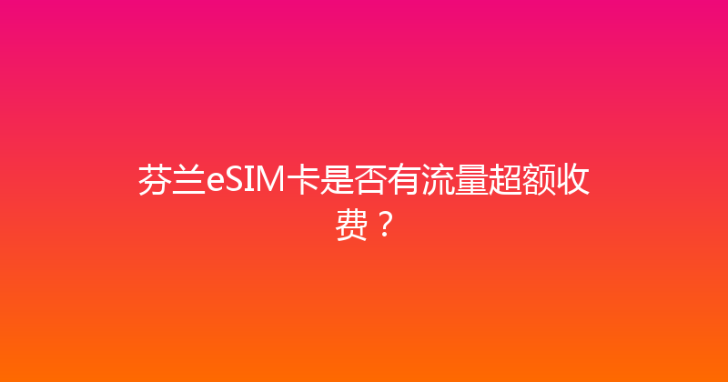 芬兰eSIM卡是否有流量超额收费？ 