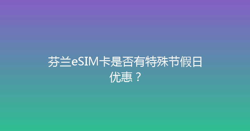 芬兰eSIM卡是否有特殊节假日优惠？ 