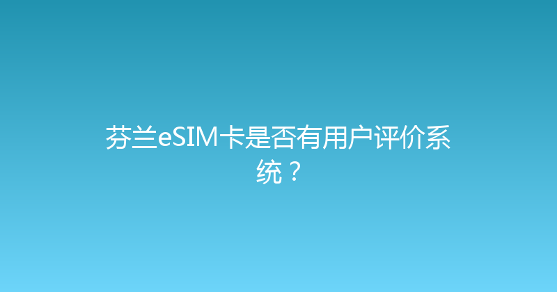芬兰eSIM卡是否有用户评价系统？ 