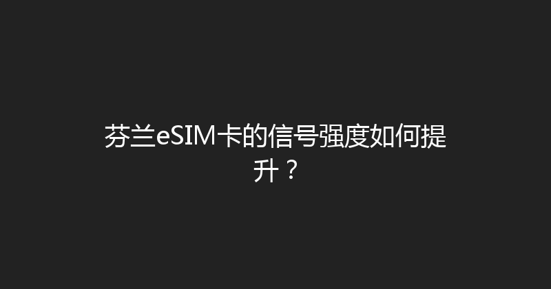 芬兰eSIM卡的信号强度如何提升？ 