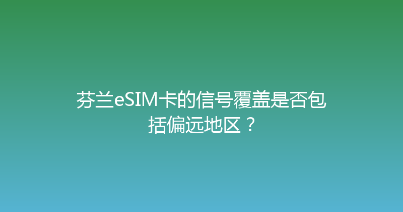 芬兰eSIM卡的信号覆盖是否包括偏远地区？ 