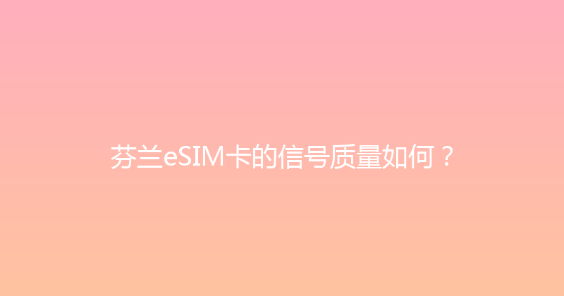 芬兰eSIM卡的信号质量如何？ 