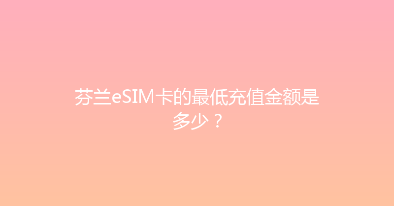 芬兰eSIM卡的最低充值金额是多少？ 