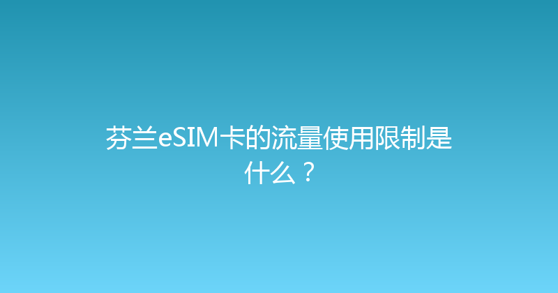 芬兰eSIM卡的流量使用限制是什么？ 