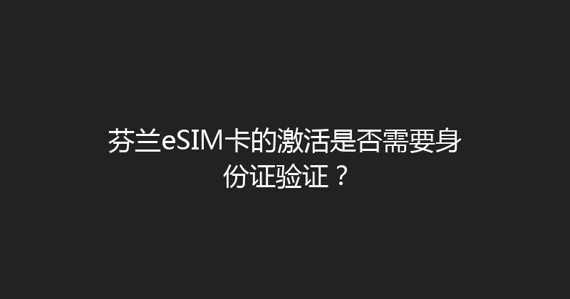 芬兰eSIM卡的激活是否需要身份证验证？ 
