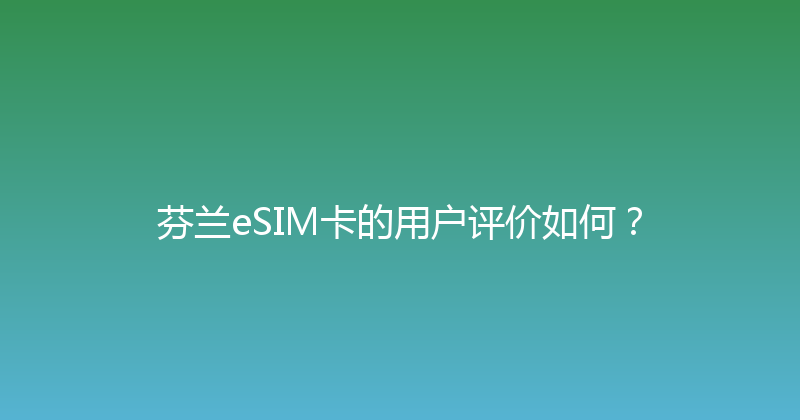 芬兰eSIM卡的用户评价如何？ 