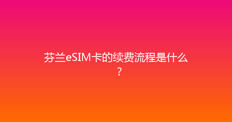 芬兰eSIM卡的续费流程是什么？ 