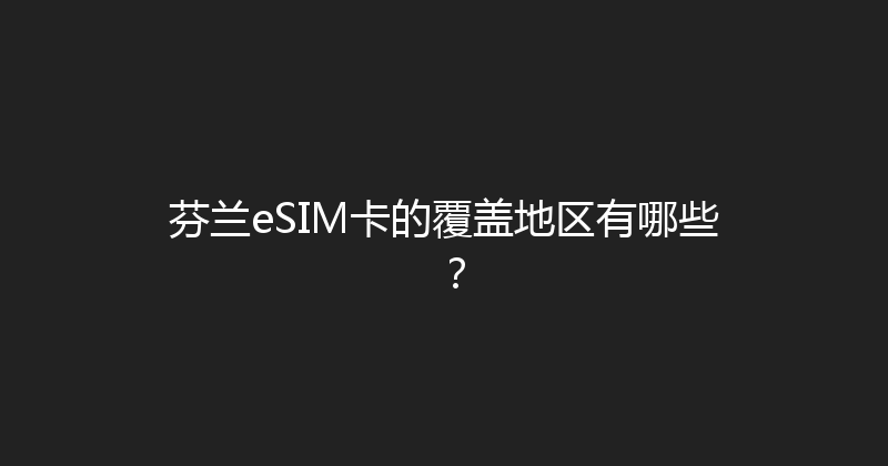 芬兰eSIM卡的覆盖地区有哪些？ 