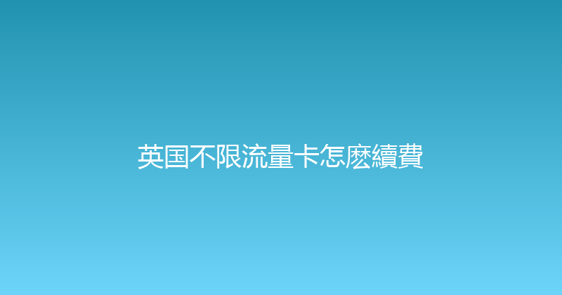 英国不限流量卡怎麽續費 