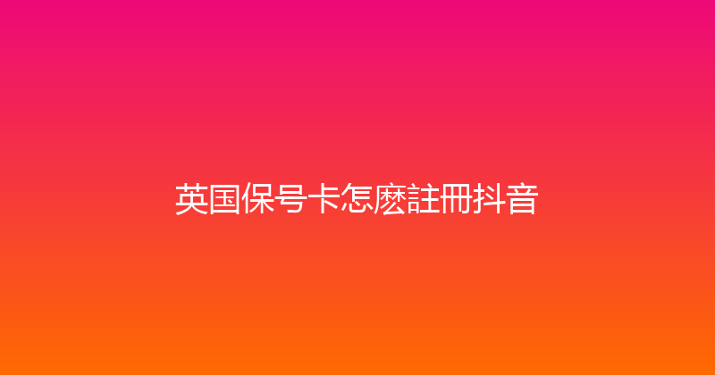 英国保号卡怎麽註冊抖音 
