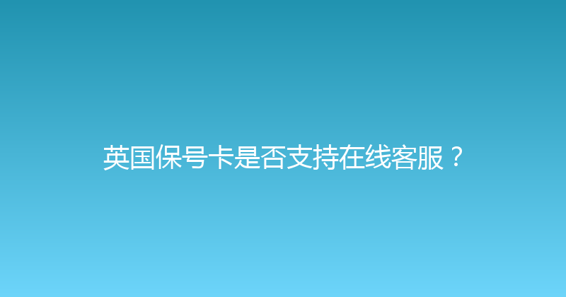 英国保号卡是否支持在线客服？ 