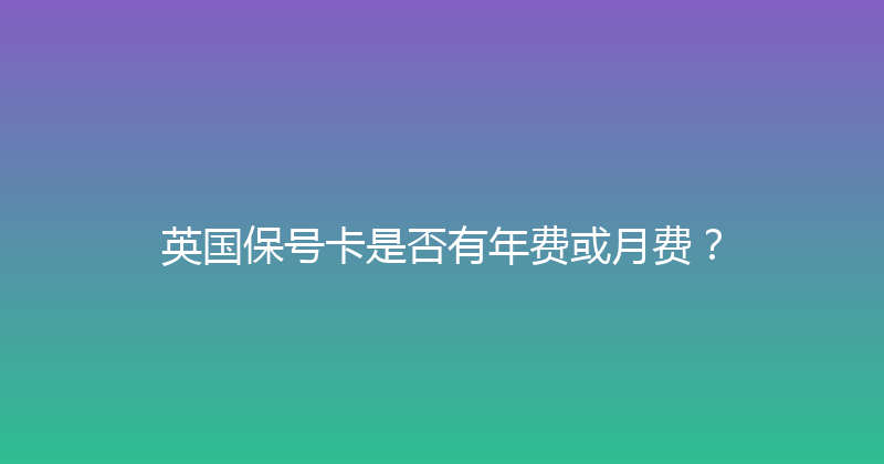 英国保号卡是否有年费或月费？ 