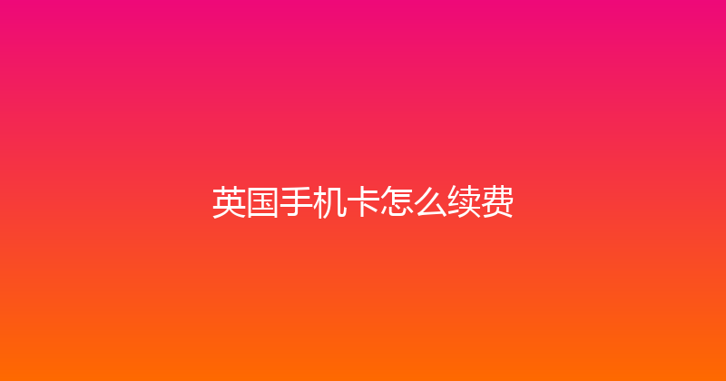 英国手机卡怎么续费 