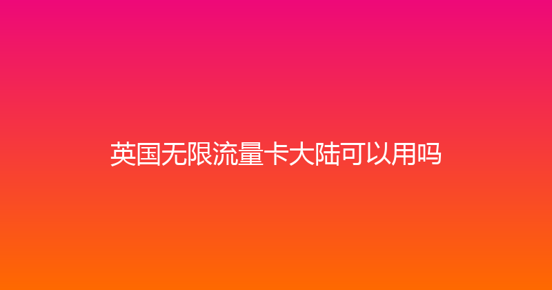 英国无限流量卡大陆可以用吗 