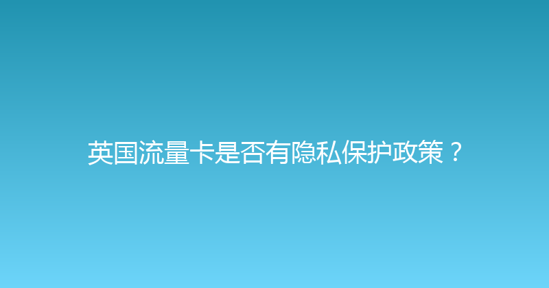 英国流量卡是否有隐私保护政策？ 