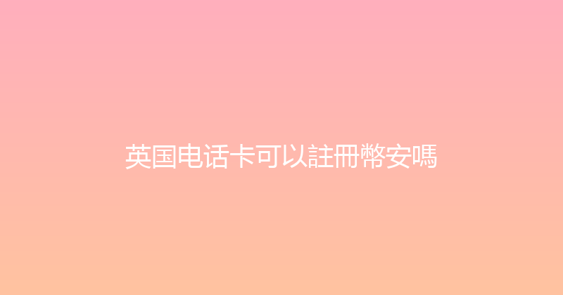 英国电话卡可以註冊幣安嗎 