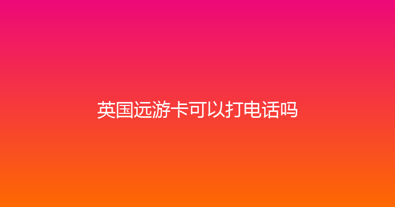 英国远游卡可以打电话吗 