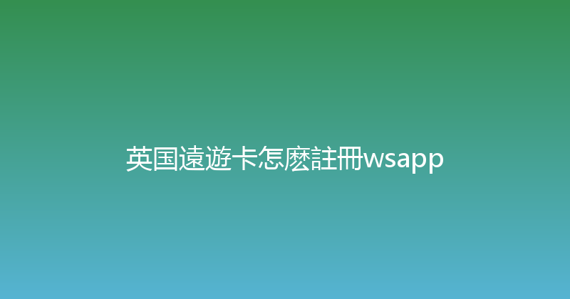 英国遠遊卡怎麽註冊wsapp 