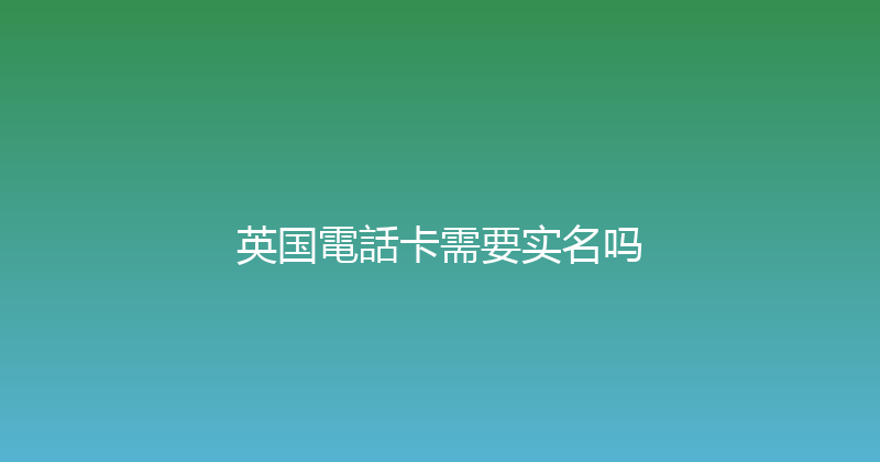 英国電話卡需要实名吗 