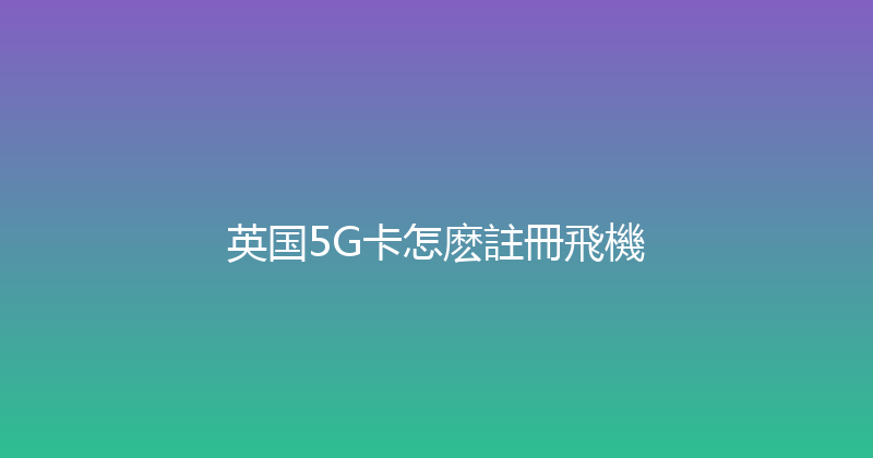 英国5G卡怎麽註冊飛機 