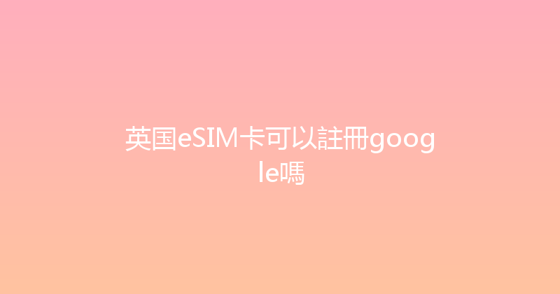英国eSIM卡可以註冊google嗎 