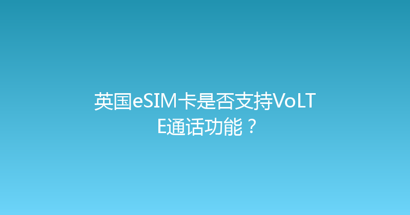 英国eSIM卡是否支持VoLTE通话功能？ 