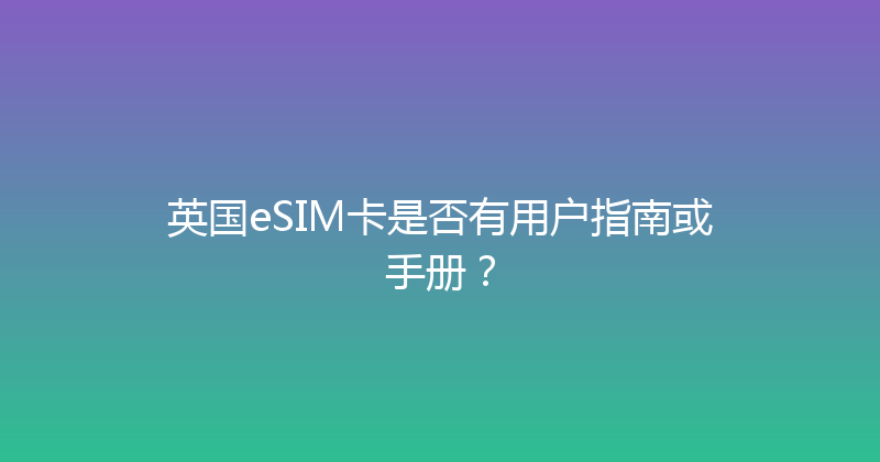 英国eSIM卡是否有用户指南或手册？ 