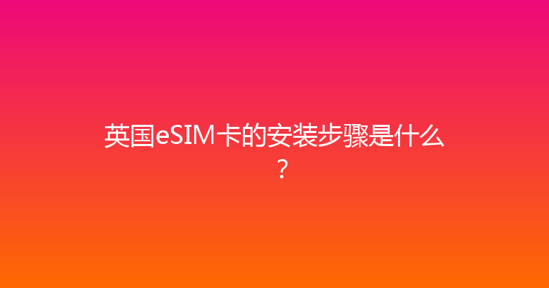 英国eSIM卡的安装步骤是什么？ 