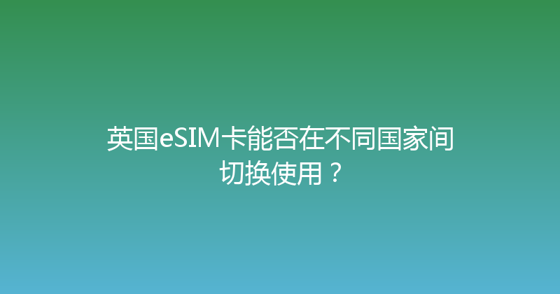 英国eSIM卡能否在不同国家间切换使用？ 