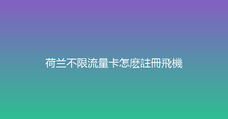 荷兰不限流量卡怎麽註冊飛機 