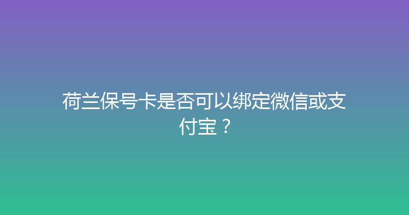 荷兰保号卡是否可以绑定微信或支付宝？ 