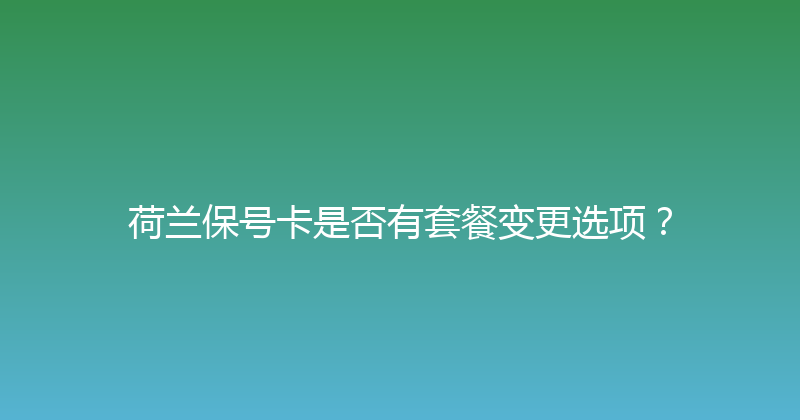 荷兰保号卡是否有套餐变更选项？ 