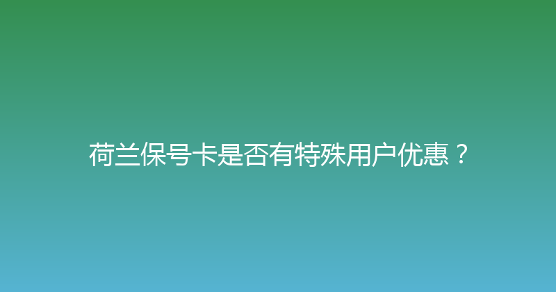 荷兰保号卡是否有特殊用户优惠？ 