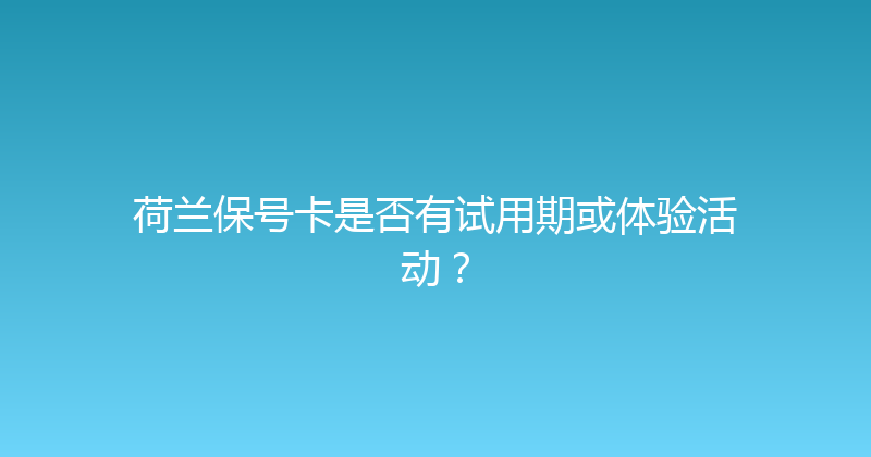 荷兰保号卡是否有试用期或体验活动？ 