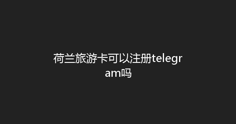 荷兰旅游卡可以注册telegram吗 