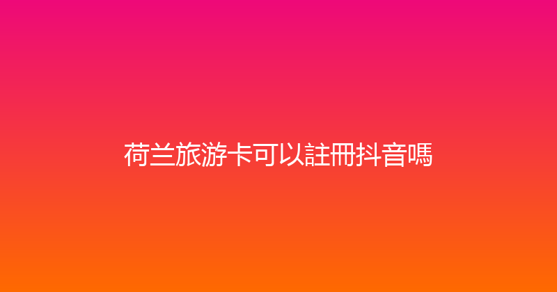 荷兰旅游卡可以註冊抖音嗎 