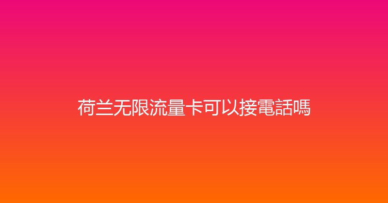 荷兰无限流量卡可以接電話嗎 