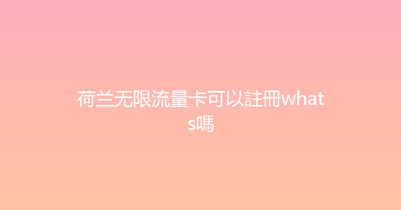 荷兰无限流量卡可以註冊whats嗎 