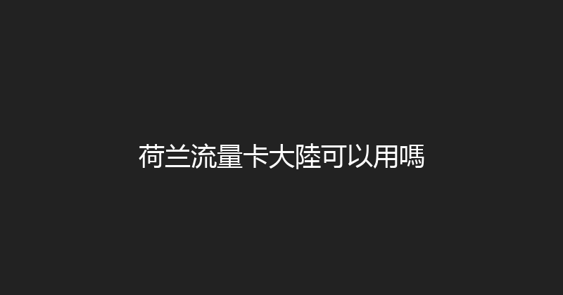 荷兰流量卡大陸可以用嗎 
