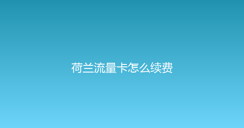 荷兰流量卡怎么续费 