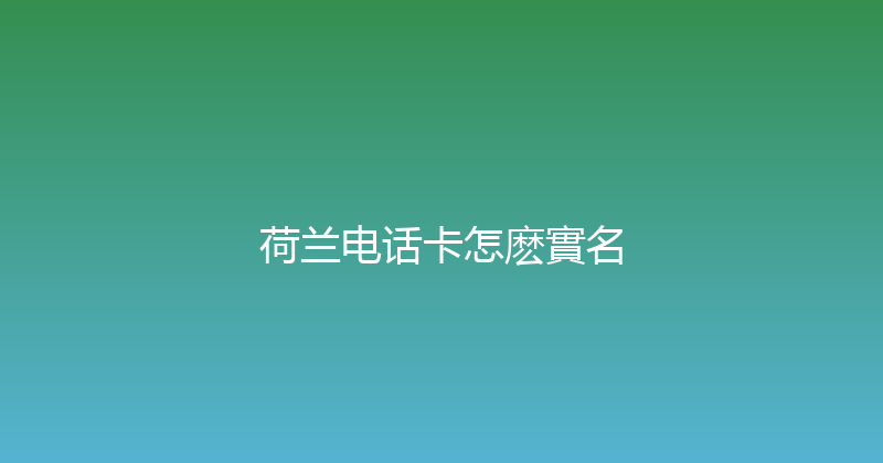 荷兰电话卡怎麽實名 