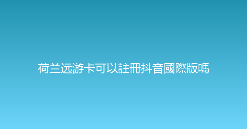 荷兰远游卡可以註冊抖音國際版嗎 